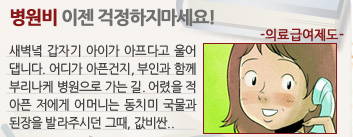 [새창] 공감! 복지만화 (병원비 이젠 걱정하지마세요! 의료급여제도, 새벽녘 갑자기 아이가 아프다고 울어댑니다. 어디가 아픈건지, 부인과 함께 부리나케 병원으로 가는 길. 어렸을 적 아픈 저에게 어머니는 동치미 국물과 된장을 발라주시던 그때, 값비싼 병원비를 내지 않아도 어머니의 처방전은 만변통치..)