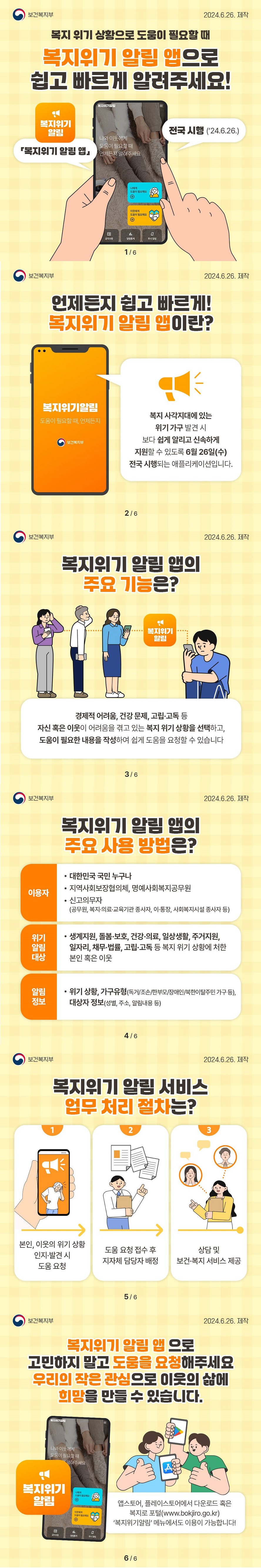 복지 위기 상황으로 도움이 필요할 때 복지위기 알림 앱으로 쉽고 빠르게 알려주세요! 복지위기 알림 앱 전국 시행('24.6.26.) 나와 이웃에게 도움이 필요할 때 언제든지 알려주세요 나에게 도움이 필요해요 이웃에게 도움이 필요해요(보건복지부) 언제든지 쉽고 빠르게! 복지위기 알림 앱이란? 복지위기알림 도움이 필요할 때, 언제든지 복지 사각지대에 있는 위기 가구 발견 시 보다 쉽게 알리고 신속하게 지원할 수 있도록 6월 26일(수) 전국 시행되는 애플리케이션입니다. 복지위기 알림 앱의 주요 기능은? 경제적 어려움, 건강문제, 고립고독 등 자신 혹은 이웃이 어려움을 겪고 있는 복지 위기 상황을 선택하고, 도움이 필요한 내용을 작성하여 쉽게 도움을 요청할 수 있습니다. 복지위기 알림 앱의 주요 사용 방법은? 이용자 대한민국 국민 누구나 지역사회보장협의체, 명예사회복지공무원 신고의무자(공무원, 복지의료교육기간 종사자, 이장 통장, 사회복지시설종사자 등) 위기알림대상 생계지원, 돌봄 보호, 건강의료, 일상생활, 주거지원, 일자리, 채무 법률, 고립고독 등 복지 위기 상황에 처한 본인 혹은 이웃 알림정보 위기상황, 가구유형(독거/조손/한부모/장애인/북한이탈주민 가구 등), 대상자 정보(성별, 주소, 알림내용 등) 복지위기 알림 서비스 업무 처리 절차는? 1. 본인, 이웃의 위기 상황 인지 발견 시 도움 요청 2. 도움 요청 접수 후 지자체 담당자 배정 3. 상담 및 보건복지 서비스 제공 복지위기 알림 앱으로 고민하지 말고 도움을 요청해주세요 우리의 작은 관심으로 이웃의 삶에 희망을 만들 수 있습니다. 앱스토어, 플레이스토어에서 다운로드 혹은 복지로 포털 복지위기알림 메뉴에서도 이용이 가능합니다!